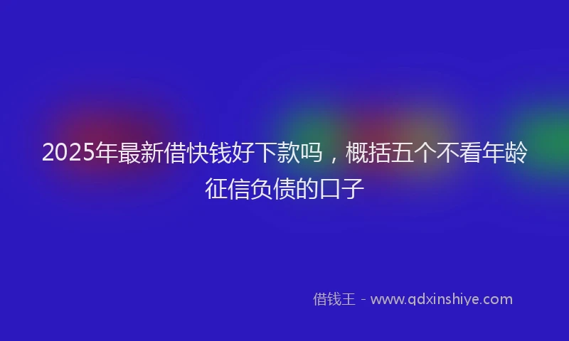 2025年最新借快钱好下款吗，概括五个不看年龄征信负债的口子