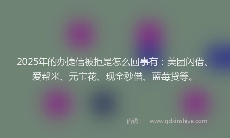 2025年的办捷信被拒是怎么回事有：美团闪借、爱帮米、元宝花、现金秒借、蓝莓贷等。