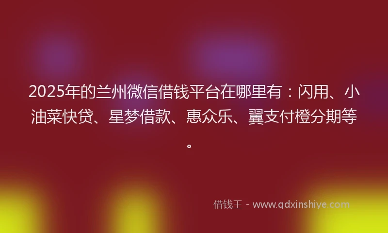 2025年的兰州微信借钱平台在哪里有：闪用、小油菜快贷、星梦借款、惠众乐、翼支付橙分期等。