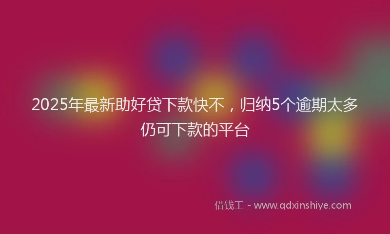 2025年最新助好贷下款快不，归纳5个逾期太多仍可下款的平台