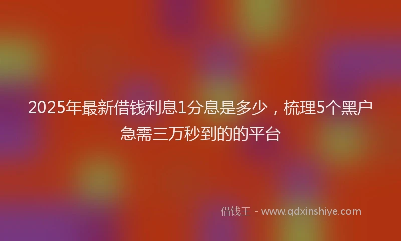 2025年最新借钱利息1分息是多少，梳理5个黑户急需三万秒到的的平台