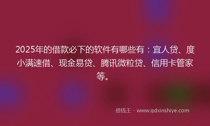 2025年的借款必下的软件有哪些有：宜人贷、度小满速借、现金易贷、腾讯微粒贷、信用卡管家等。