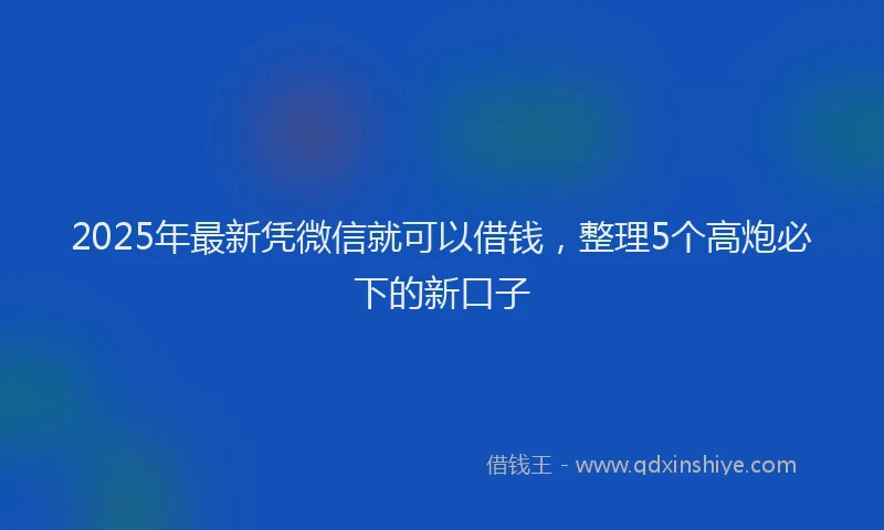 2025年最新凭微信就可以借钱，整理5个高炮必下的新口子