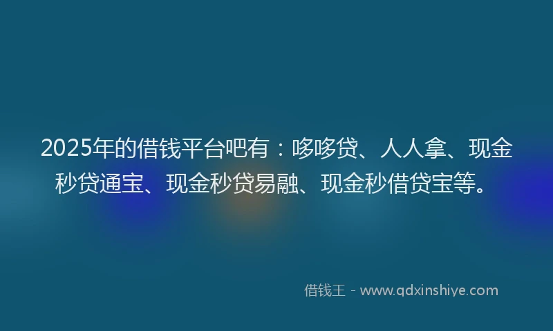 2025年的借钱平台吧有：哆哆贷、人人拿、现金秒贷通宝、现金秒贷易融、现金秒借贷宝等。