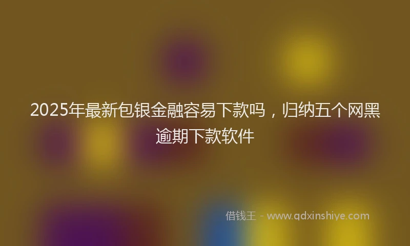 2025年最新包银金融容易下款吗，归纳五个网黑逾期下款软件