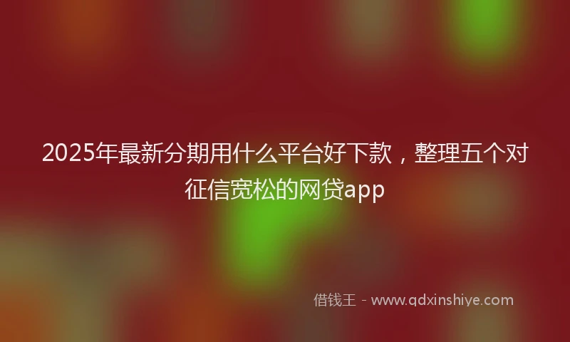 2025年最新分期用什么平台好下款，整理五个对征信宽松的网贷app