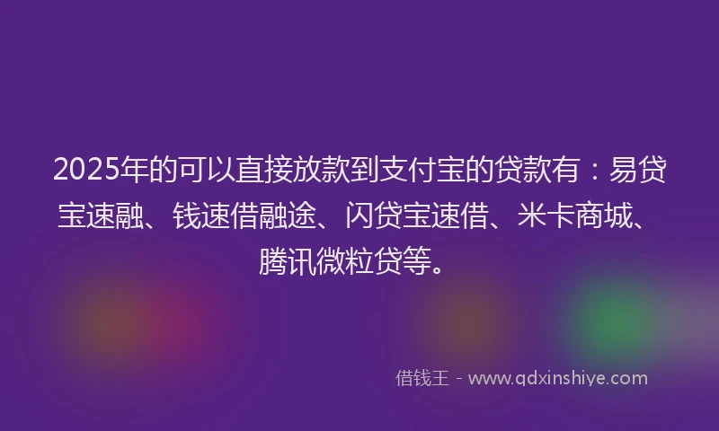 2025年的可以直接放款到支付宝的贷款有：易贷宝速融、钱速借融途、闪贷宝速借、米卡商城、腾讯微粒贷等。