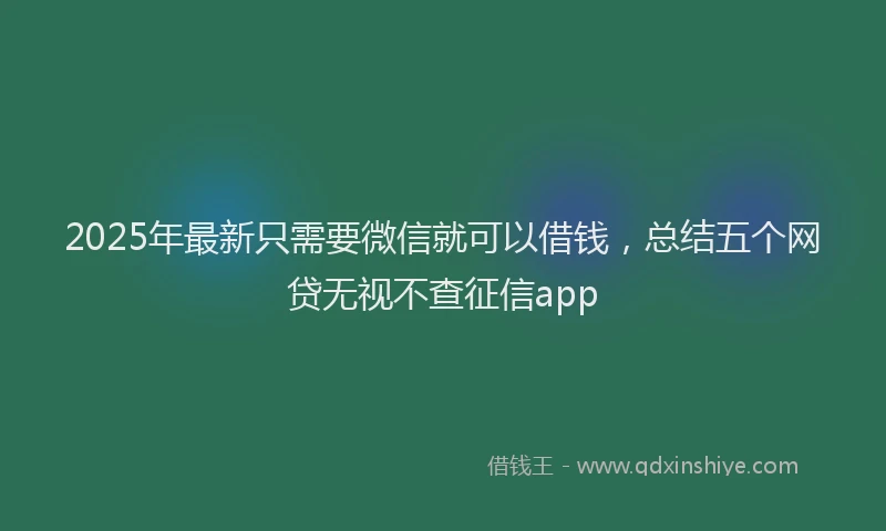 2025年最新只需要微信就可以借钱，总结五个网贷无视不查征信app