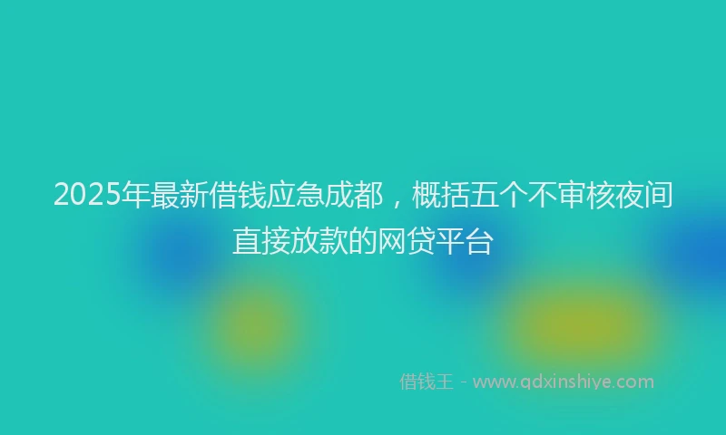 2025年最新借钱应急成都，概括五个不审核夜间直接放款的网贷平台