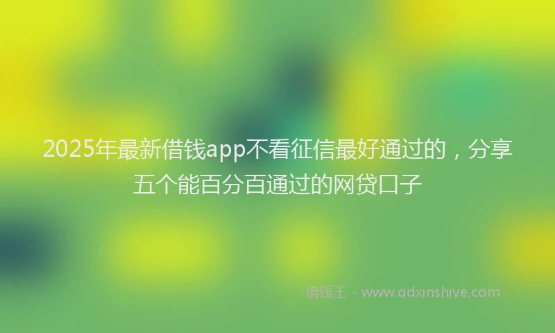 2025年最新借钱app不看征信最好通过的，分享五个能百分百通过的网贷口子