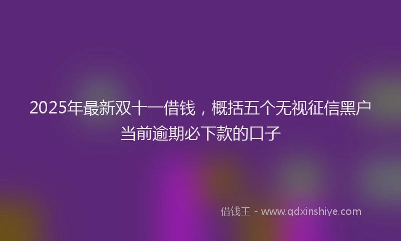 2025年最新双十一借钱，概括五个无视征信黑户当前逾期必下款的口子