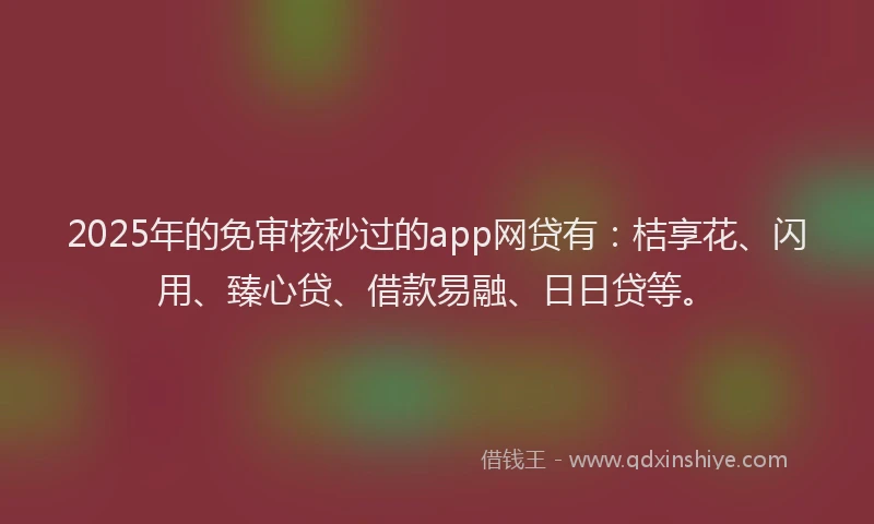 2025年的免审核秒过的app网贷有：桔享花、闪用、臻心贷、借款易融、日日贷等。