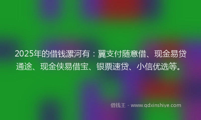 2025年的借钱漯河有：翼支付随意借、现金易贷通途、现金侠易借宝、银票速贷、小信优选等。