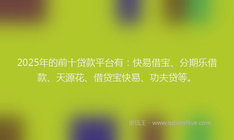 2025年的前十贷款平台有：快易借宝、分期乐借款、天源花、借贷宝快易、功夫贷等。