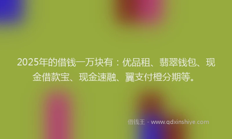 2025年的借钱一万块有：优品租、翡翠钱包、现金借款宝、现金速融、翼支付橙分期等。