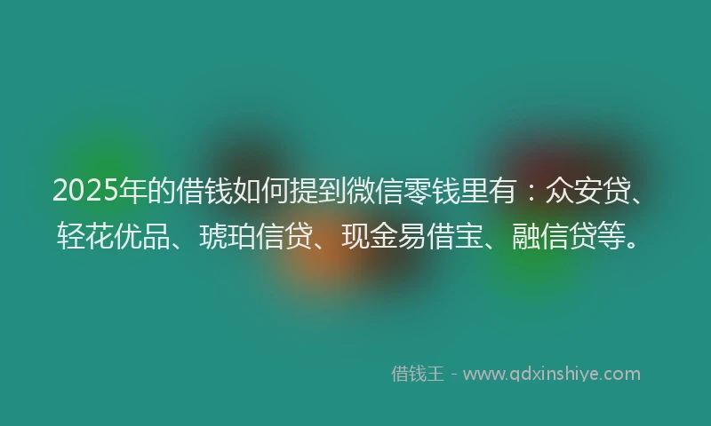 2025年的借钱如何提到微信零钱里有：众安贷、轻花优品、琥珀信贷、现金易借宝、融信贷等。
