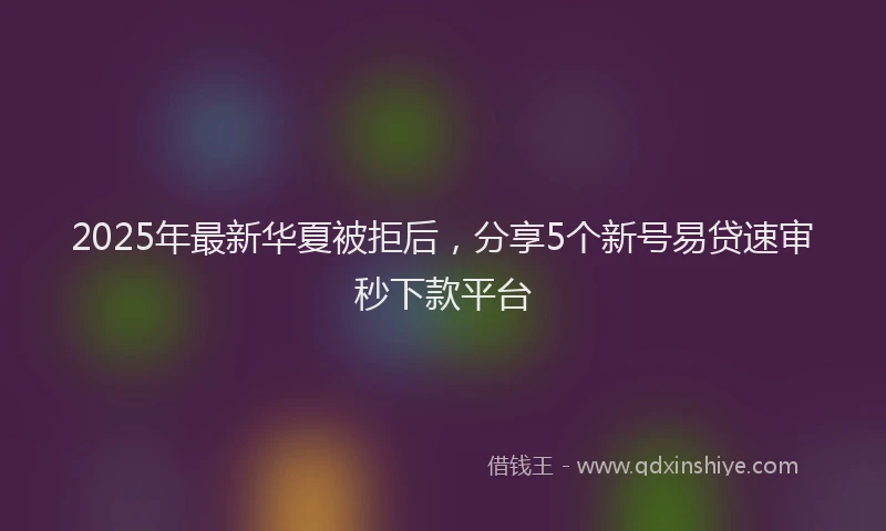 2025年最新华夏被拒后，分享5个新号易贷速审秒下款平台