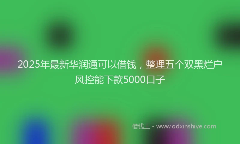 2025年最新华润通可以借钱，整理五个双黑烂户风控能下款5000口子