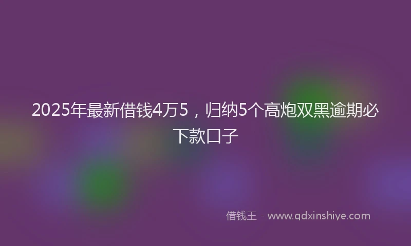 2025年最新借钱4万5，归纳5个高炮双黑逾期必下款口子
