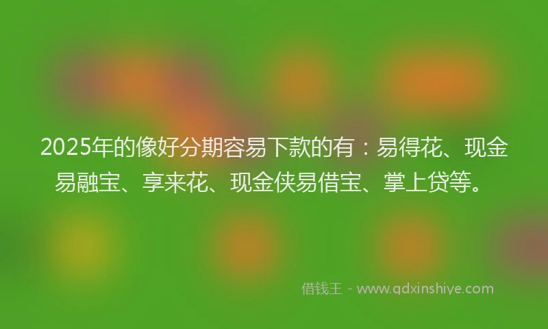 2025年的像好分期容易下款的有：易得花、现金易融宝、享来花、现金侠易借宝、掌上贷等。