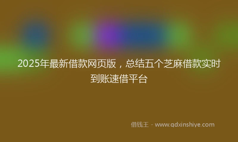 2025年最新借款网页版，总结五个芝麻借款实时到账速借平台