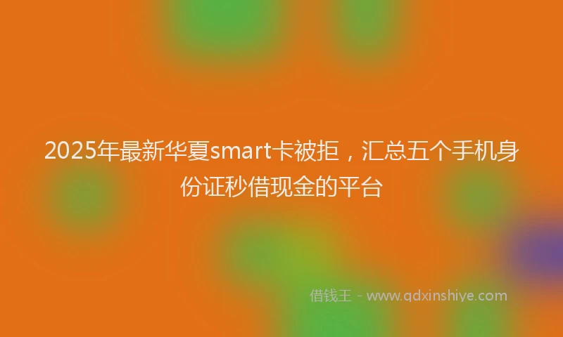 2025年最新华夏smart卡被拒，汇总五个手机身份证秒借现金的平台