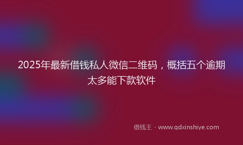 2025年最新借钱私人微信二维码，概括五个逾期太多能下款软件