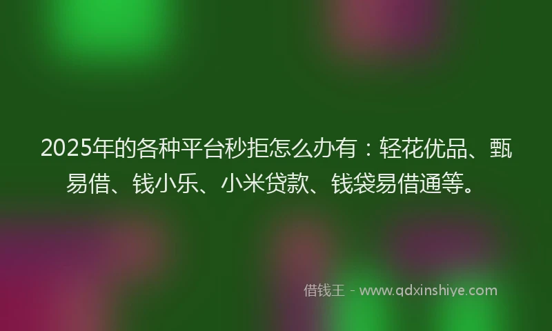 2025年的各种平台秒拒怎么办有：轻花优品、甄易借、钱小乐、小米贷款、钱袋易借通等。