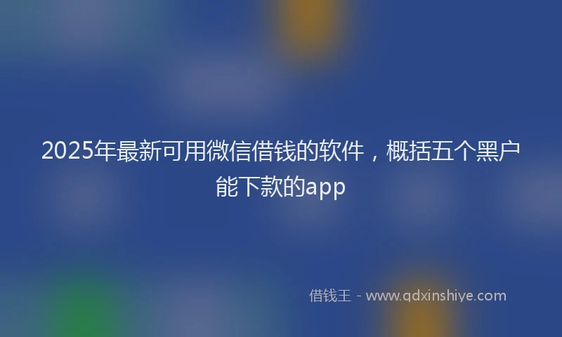 2025年最新可用微信借钱的软件，概括五个黑户能下款的app