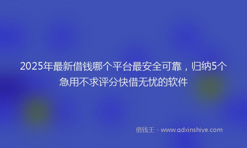 2025年最新借钱哪个平台最安全可靠，归纳5个急用不求评分快借无忧的软件