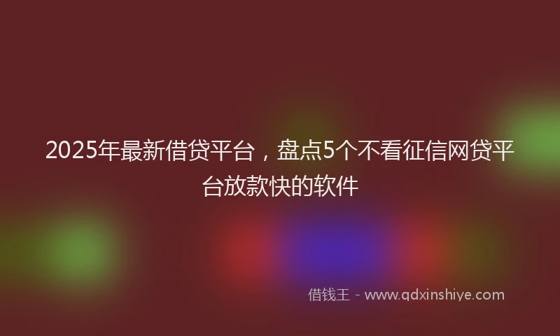 2025年最新借贷平台，盘点5个不看征信网贷平台放款快的软件