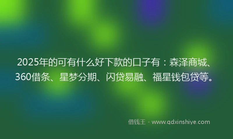 2025年的可有什么好下款的口子有：森泽商城、360借条、星梦分期、闪贷易融、福星钱包贷等。
