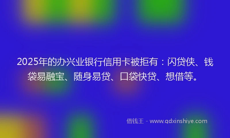 2025年的办兴业银行信用卡被拒有：闪贷侠、钱袋易融宝、随身易贷、口袋快贷、想借等。