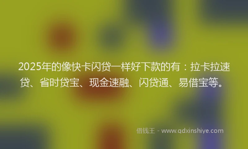 2025年的像快卡闪贷一样好下款的有：拉卡拉速贷、省时贷宝、现金速融、闪贷通、易借宝等。
