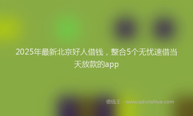 2025年最新北京好人借钱，整合5个无忧速借当天放款的app