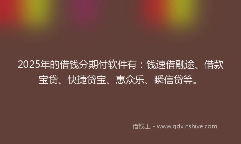2025年的借钱分期付软件有：钱速借融途、借款宝贷、快捷贷宝、惠众乐、瞬信贷等。