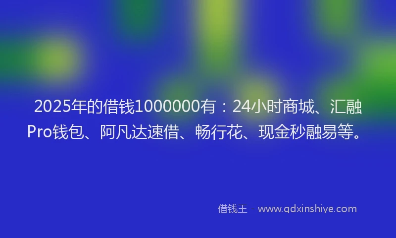2025年的借钱1000000有：24小时商城、汇融Pro钱包、阿凡达速借、畅行花、现金秒融易等。