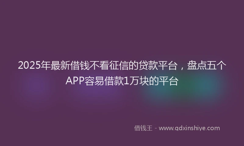2025年最新借钱不看征信的贷款平台，盘点五个APP容易借款1万块的平台