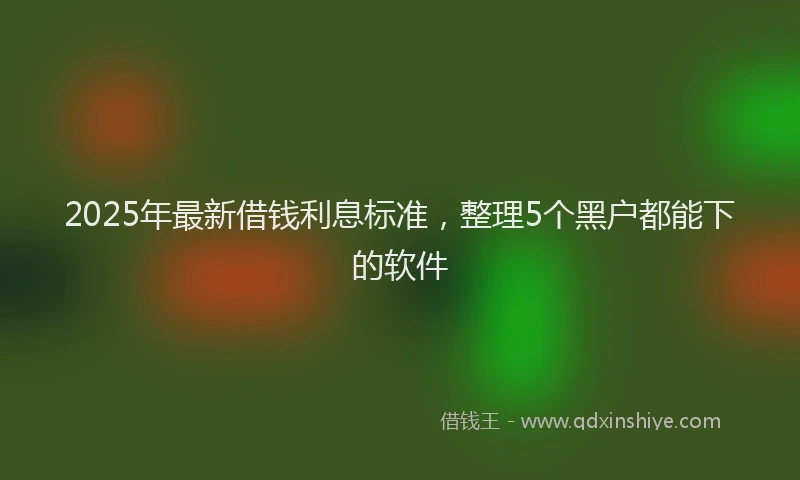 2025年最新借钱利息标准，整理5个黑户都能下的软件