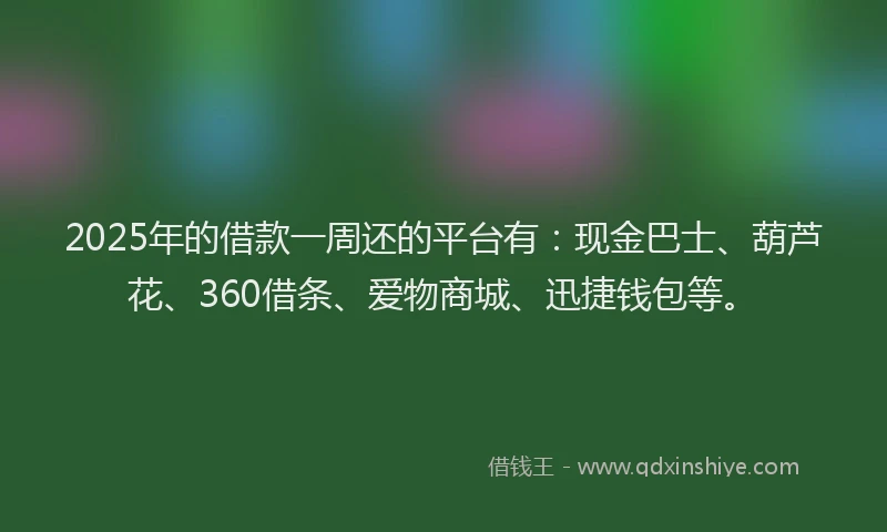 2025年的借款一周还的平台有：现金巴士、葫芦花、360借条、爱物商城、迅捷钱包等。