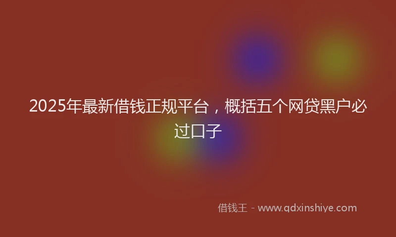 2025年最新借钱正规平台，概括五个网贷黑户必过口子