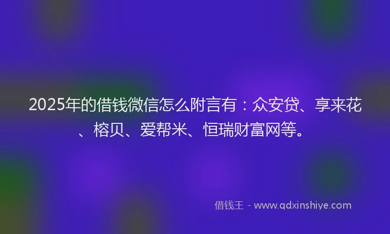 2025年的借钱微信怎么附言有：众安贷、享来花、榕贝、爱帮米、恒瑞财富网等。