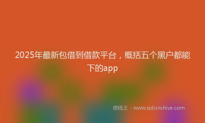 2025年最新包借到借款平台，概括五个黑户都能下的app