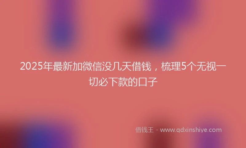 2025年最新加微信没几天借钱，梳理5个无视一切必下款的口子