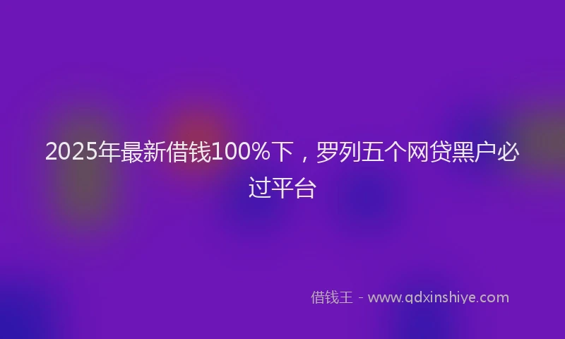 2025年最新借钱100%下，罗列五个网贷黑户必过平台