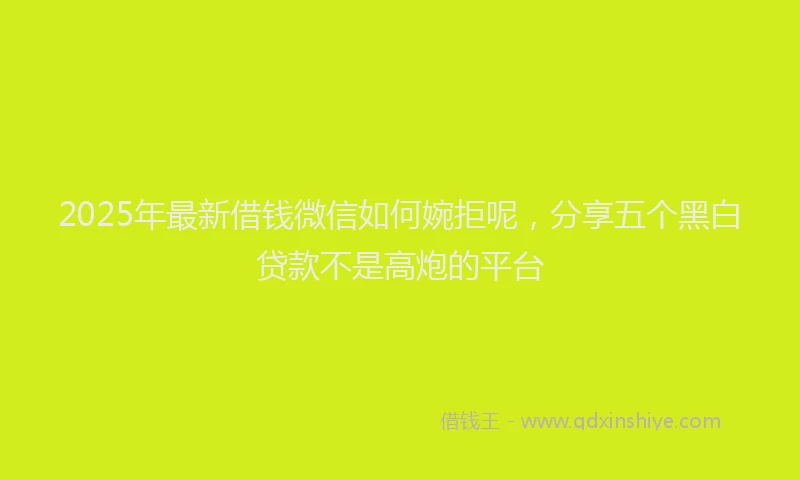 2025年最新借钱微信如何婉拒呢，分享五个黑白贷款不是高炮的平台