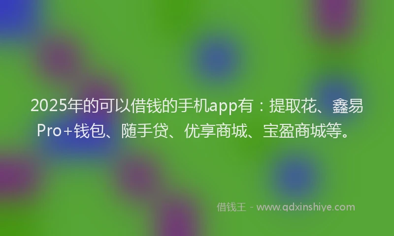 2025年的可以借钱的手机app有：提取花、鑫易Pro+钱包、随手贷、优享商城、宝盈商城等。