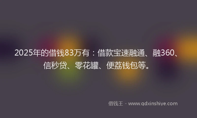 2025年的借钱83万有：借款宝速融通、融360、信秒贷、零花罐、便荔钱包等。