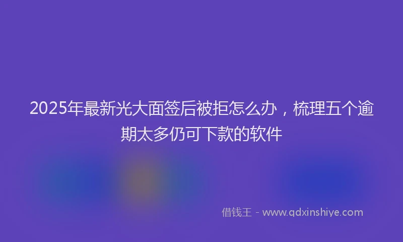 2025年最新光大面签后被拒怎么办，梳理五个逾期太多仍可下款的软件