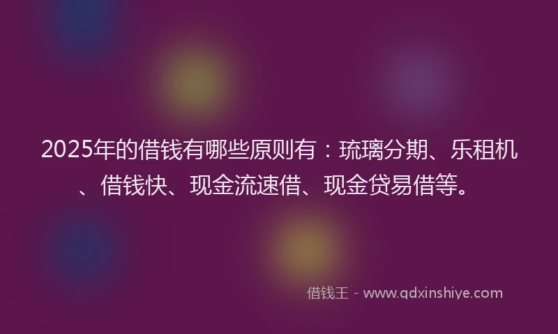 2025年的借钱有哪些原则有：琉璃分期、乐租机、借钱快、现金流速借、现金贷易借等。